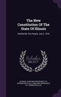 The New Constitution Of The State Of Illinois: Ratified By The People, July 2, 1870 1378848969 Book Cover