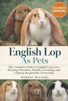 ENGLISH LOP AS PETS: The Complete Guide to English Lop Care, Housing, Nutrition, Health, Grooming, and Lifelong Responsible Ownership B0GTVW596N Book Cover