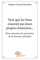 Tant que les lions n'auront pas leurs propres historiens...: Pour une prise de conscience de la jeunesse africaine (French Edition) 2332698175 Book Cover