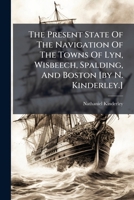 The Present State of the Navigation of the Towns of Lyn, Wisbeech, Spalding, and Boston [By N. Kinderley.] 117603619X Book Cover