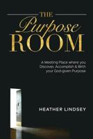 The Purpose Room: A Meeting Place Where You Discover, Birth and Accomplish Your God-Given Purpose 0996464468 Book Cover