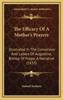 The Efficacy Of A Mother's Prayers: Illustrated In The Conversion And Labors Of Augustine, Bishop Of Hippo, A Narrative 1120876729 Book Cover