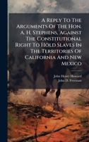 A Reply To The Arguments Of The Hon. A. H. Stephens, Against The Constitutional Right To Hold Slaves In The Territories Of California And New Mexico 1179212770 Book Cover