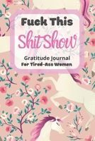 Fuck This Shit Show Gratitude Journal For Tired-Ass Women: Cuss words Gratitude Journal Gift For Tired-Ass Women and Girls ; Blank Templates to Record all your Fucking Thoughts 1677171367 Book Cover