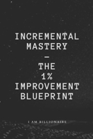 Incremental Mastery: The 1% Improvement Blueprint: I am billionaire B0DY7XYYVT Book Cover