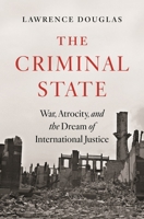 The Criminal State: War, Atrocity, and the Dream of International Justice 0691180415 Book Cover