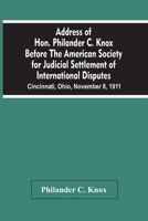 Address of Hon. Philander C. Knox Before the American Society for Judicial Settlement of International Disputes: Cincinnati, Ohio, November 8, 1911 1014313082 Book Cover