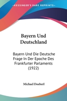 Bayern Und Deutschland: Bayern Und Die Deutsche Frage In Der Epoche Des Frankfurter Parlaments (1922) 1167594495 Book Cover
