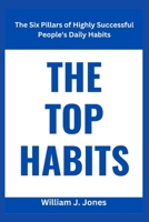 THE TOP HABITS: The Six Pillars of Highly Successful People's Daily Habits B0BHKTP78J Book Cover