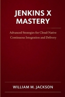 Jenkins X Mastery: Advanced Strategies for Cloud-Native Continuous Integration and Delivery B0GTTZRPZ6 Book Cover