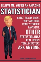 Funny Trump Journal - Believe Me. You're An Amazing Statistician Great, Really Great. Very Awesome. Really Terrific. Other Statisticians? Total Disasters. Ask Anyone.: Statistician Gift Trump Gag Gift 1708526854 Book Cover