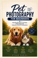 Pet Photography for Beginners: Take Beautiful Photos and Videos of Your Dog or Cat Using Any Camera or Smartphone B0HB4P12XX Book Cover