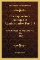 Correspondance Politique Et Administrative, Part 1-5: Commencee Au Mois De Mai 1814 (1816) 1168154553 Book Cover