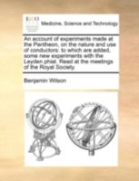 An account of experiments made at the Pantheon, on the nature and use of conductors: to which are added, some new experiments with the Leyden phial. Read at the meetings of the Royal Society. 1140763806 Book Cover