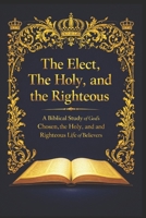 The Elect, The Holy, and the Righteous: A Biblical Study of God’s Chosen, the Holy, and the Righteous Life of Believers B0GF6CMSZC Book Cover