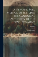 A new and Full Method of Settling the Canonical Authority of the New Testament; Volume 1 1022205358 Book Cover
