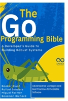The Go Programming Bible, A Developer’s Guide to Building Robust Systems: Advanced Go Concepts and Best Practices for Scalable Software (GOLANG PROGRAMMING) B0F3DBV2XZ Book Cover