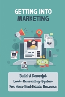 Getting Into Marketing: Build A Powerful Lead-Generating System For Your Real Estate Business: Real Estate Agents B09CKKMMRW Book Cover