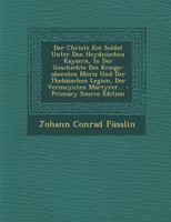 Der Christe Ein Soldat Unter Den Heydnischen Kaysern, in Der Geschichte Des Kriegs-Obersten Moriz Und Der Theb�ischen Legion, Der Vermeynten M�rtyrer... 0274836114 Book Cover