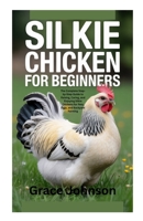 SILKIE CHICKEN FOR BEGINNERS: The Complete Step-by-Step Guide to Raising, Caring, and Enjoying Silkie Chickens for Pets, Eggs, and Backyard Farming B0FVKWLSL6 Book Cover