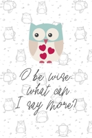 O Be Wise; What Can I Say More?: All Purpose 6x9 Blank Lined Notebook Journal Way Better Than A Card Trendy Unique Gift White Grey Sticker Owl 1706438176 Book Cover