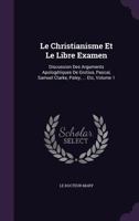 Le Christianisme Et Le Libre Examen: Discussion Des Arguments Apolog�tiques de Grotius, Pascal, Samuel Clarke, Paley, ... Etc, Volume 1 1358943990 Book Cover