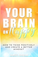 Your Brain On Happy: How to Think Positively and Create a Better Mindset B089M1HZC8 Book Cover