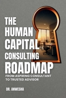 THE HUMAN CAPITAL CONSULTING ROADMAP: FROM ASPIRING CONSULTANT TO TRUSTED ADVISOR B0F6TNNGLH Book Cover