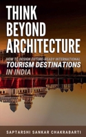 THINK BEYOND ARCHITECTURE: How to Design Future-Ready International Tourism Destinations in India: Global Standards • Actionable Strategies • Evidence-Based Frameworks B0FLRX42TY Book Cover