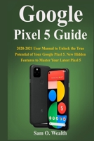 Google Pixel 5 Guide: 2020-2021 User Manual to Unlock the True Potential of Your Google Pixel 5. New Hidden Features to Master Your Latest Pixel 5 B08KZ1VD8Q Book Cover