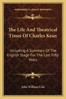 The Life And Theatrical Times Of Charles Kean: Including A Summary Of The English Stage For The Last Fifty Years 1142401332 Book Cover