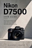 Nikon D7500 User Guide: Tame Complex Autofocus and Custom Menus to Capture Fast Action with Greater Control in Demanding Shooting Conditions B0HFQLRYXQ Book Cover