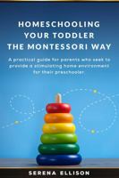 Homeschooling Your Toddler the Montessori Way: A practical guide for parents who seek to provide a stimulating home environment for their preschooler. 1737534215 Book Cover