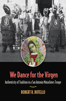 We Dance for the Virgen: Authenticity of Tradition in a San Antonio Matachines Troupe 1648430473 Book Cover