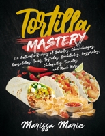 Tortilla Mastery: 230 Authentic Recipes of Burritos, Chimichangas, Quesadillas, Tacos, Tostadas, Enchiladas, Casseroles, Chilaquiles, Tamales, and Much More! (Mexican Cookbook) B08LNBW5DB Book Cover