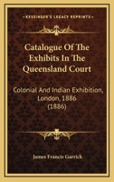 Catalogue Of The Exhibits In The Queensland Court: Colonial And Indian Exhibition, London, 1886 1164598384 Book Cover