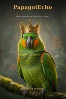PapagoiEcho How a Loud Parrot Built a Viral Brand: Behind the Chaos, Comedy, and Real Lessons from a Viral Parrot with 20,000+ Fans B0H2Q7KFRD Book Cover