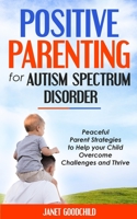 Positive Parenting for Autism Spectrum Disorder: Peaceful Parent Strategies to Help Your Child Overcome Challenges and Thrive.How to Stop Yelling and Love More Children with Autism and ADHD 1801134413 Book Cover