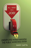 All I Want Is a Job!: Unemployed Women Navigating the Public Workforce System 0804790825 Book Cover