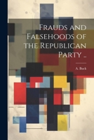 Frauds and Falsehoods of the Republican Party .. 1022436813 Book Cover