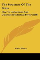 The Structure Of The Brain: How To Understand And Cultivate Intellectual Power 1104785757 Book Cover