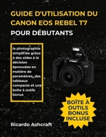 GUIDE D'UTILISATION DU CANON EOS REBEL T7 POUR DÉBUTANTS: la photographie simplifiée grâce à des aides à la décision éprouvées en matière de ... tableaux compacts et une boîte à outils bonus B0FVXFY9NF Book Cover