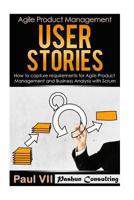 Agile Product Management: User Stories: How to Capture Requirements for Agile Product Management and Business Analysis with Scrum 1535194073 Book Cover