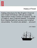 Sailing directions for the English Channel and Coast of France; with an accurate description of the Coasts of England, South of Ireland, and Channel ... documents. To which are added ... account 0548289883 Book Cover