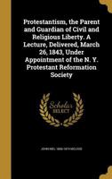 Protestantism, the Parent and Guardian of Civil and Religious Liberty. A Lecture, Delivered, March 26, 1843, Under Appointment of the N. Y. Protestant Reformation Society 1371936889 Book Cover