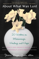 About What Was Lost: Twenty Writers on Miscarriage, Healing, and Hope 0452287995 Book Cover