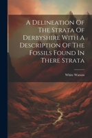 A Delineation Of The Strata Of Derbyshire With A Description Of The Fossils Found In There Strata 1022557505 Book Cover