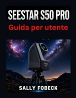 Seestar S50 Pro Guida per utente: passo per la configurazione, imaging del cielo profondo, filtri, inseguimento astrofotografia (Italian Edition) B0HHZ1S7ZK Book Cover