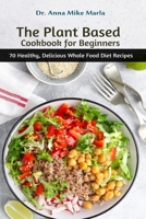 The Plant Based Cookbook for Beginners: 70 Healthy, Delicious Whole Food Diet Recipes null Book Cover