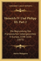 Heinrich IV Und Philipp III, Part 2: Die Begrundung Des Franzosischen Uebergewichtes In Europa, 1598-1610 (1873) 1168470862 Book Cover